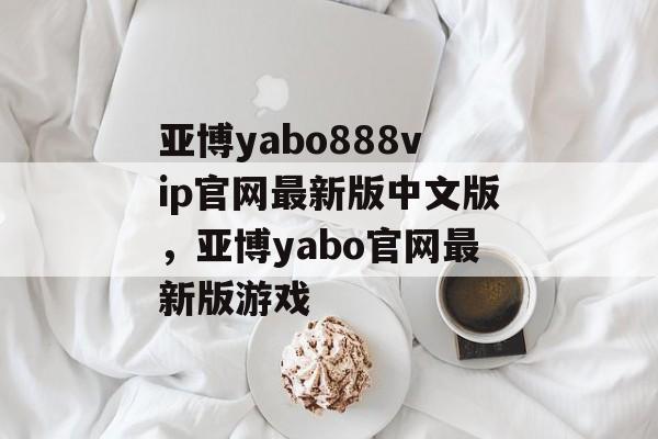 亚博yabo888vip官网最新版中文版，亚博yabo官网最新版游戏