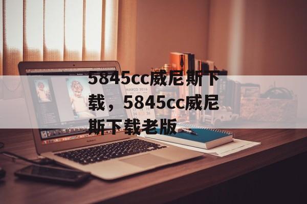 5845cc威尼斯下载，5845cc威尼斯下载老版