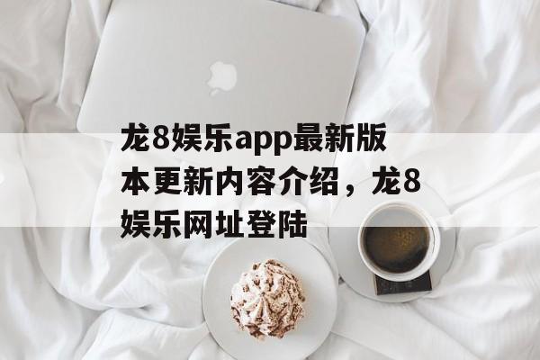 龙8娱乐app最新版本更新内容介绍，龙8娱乐网址登陆