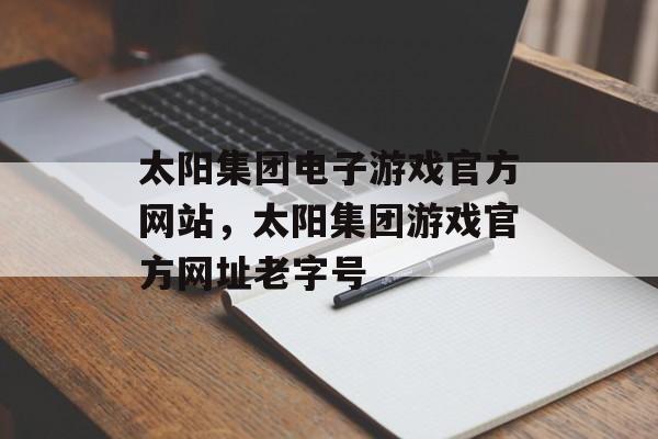 太阳集团电子游戏官方网站，太阳集团游戏官方网址老字号