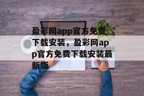 盈彩网app官方免费下载安装，盈彩网app官方免费下载安装最新版